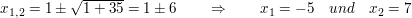 $ x_{1,2}=1\pm\wurzel{1+35}=1\pm 6\qquad \Rightarrow\qquad x_1=-5\quad und\quad x_2=7 $ $ x_{1,2}=1\pm\wurzel{1+35}=1\pm 6\qquad \Rightarrow\qquad x_1=-5\quad und\quad x_2=7 $