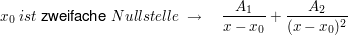 $ x_0\ ist\ \text{zweifache}\ Nullstelle\ \rightarrow\quad \bruch{A_1}{x-x_0}+\bruch{A_2}{(x-x_0)^2} $ $ x_0\ ist\ \text{zweifache}\ Nullstelle\ \rightarrow\quad \bruch{A_1}{x-x_0}+\bruch{A_2}{(x-x_0)^2} $