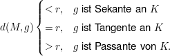 $ d(M,g) \begin{cases} <r, & g\mbox{ ist Sekante an } K\\ =r, & g \mbox{ ist Tangente an } K\\ >r, & g \mbox{ ist Passante von } K.\end{cases} $ $ d(M,g) \begin{cases} <r, & g\mbox{ ist Sekante an } K\\ =r, & g \mbox{ ist Tangente an } K\\ >r, & g \mbox{ ist Passante von } K.\end{cases} $