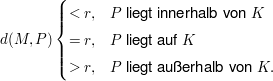 $ d(M,P) \begin{cases} <r, & P\mbox{ liegt innerhalb von } K\\ =r, & P \mbox{ liegt auf } K\\ >r, & P \mbox{ liegt außerhalb von } K.\end{cases} $ $ d(M,P) \begin{cases} <r, & P\mbox{ liegt innerhalb von } K\\ =r, & P \mbox{ liegt auf } K\\ >r, & P \mbox{ liegt außerhalb von } K.\end{cases} $